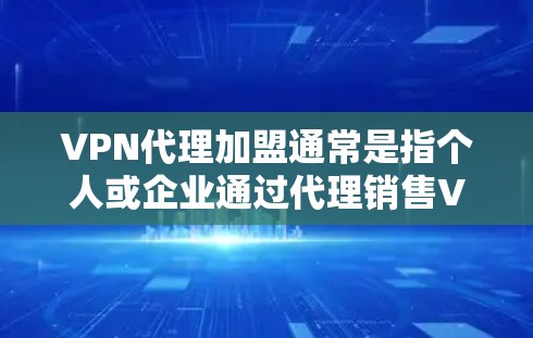 VPN代理加盟通常是指个人或企业通过代理销售VPN服务来获取佣金或分成的商业模式。以下是关于该模式的详细说明及注意事项