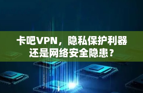 卡吧VPN，隐私保护利器还是网络安全隐患？