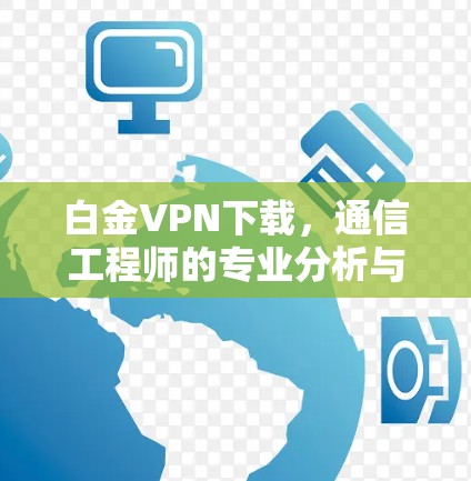 白金VPN下载，通信工程师的专业分析与使用指南
