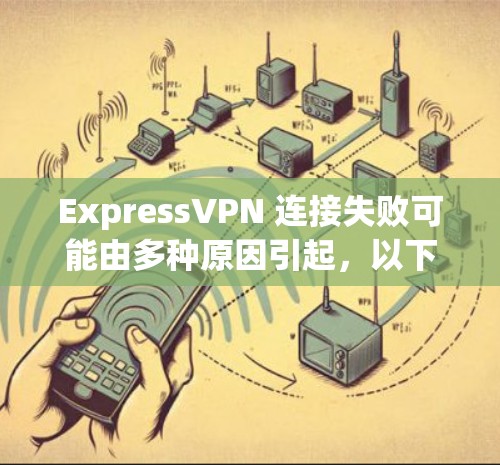 ExpressVPN 连接失败可能由多种原因引起，以下是一些常见问题及解决方法，请逐步排查