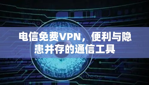 电信免费VPN，便利与隐患并存的通信工具