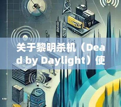 关于黎明杀机(Dead by Daylight)使用VPN的问题,以下是需要了解的关键信息 关于黎明杀机(Dead by Daylight)使用VPN的问题,以下是需要了解的关键信息