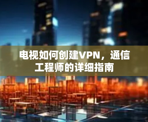 电视如何创建VPN,通信工程师的详细指南 电视如何创建VPN,通信工程师的详细指南