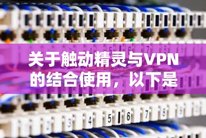 关于触动精灵与VPN的结合使用，以下是关键信息总结及建议