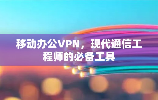 移动办公VPN，现代通信工程师的必备工具