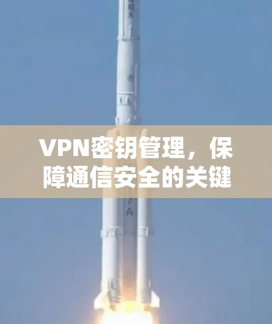 VPN密钥管理,保障通信安全的关键环节 VPN密钥管理,保障通信安全的关键环节