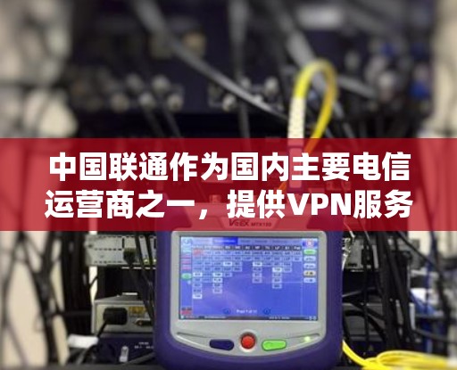 中国联通作为国内主要电信运营商之一,提供VPN服务主要面向企业用户,用于安全访问内网或国际业务通信。以下是关于联通VPN加速的相关信息及注意事项 中国联通作为国内主要电信运营商之一,提供VPN服务主要面向企业用户,用于安全访问内网或国际业务通信。以下是关于联通VPN加速的相关信息及注意事项