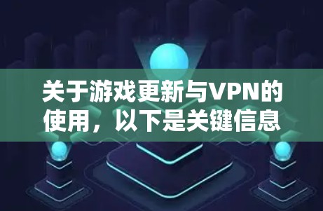 关于游戏更新与VPN的使用，以下是关键信息和注意事项