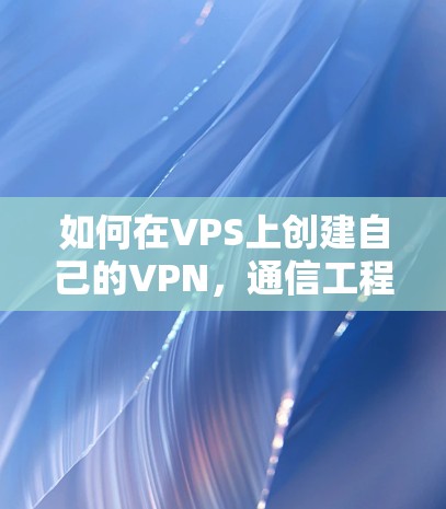 如何在VPS上创建自己的VPN,通信工程师的详细指南 如何在VPS上创建自己的VPN,通信工程师的详细指南