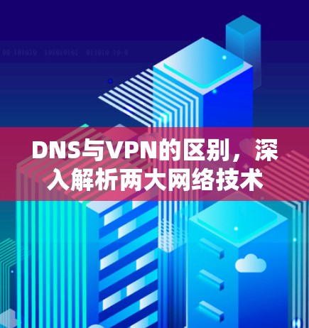 DNS与VPN的区别，深入解析两大网络技术