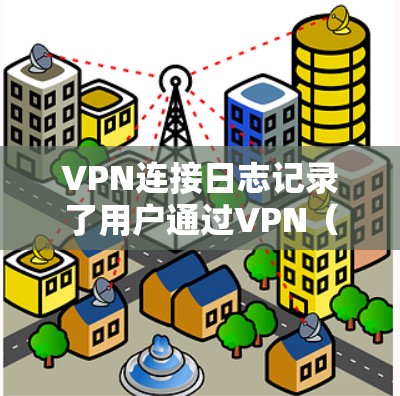 VPN连接日志记录了用户通过VPN（虚拟专用网络）建立连接时的详细信息，通常用于故障排查、安全审计或网络监控。以下是关于VPN日志的关键点