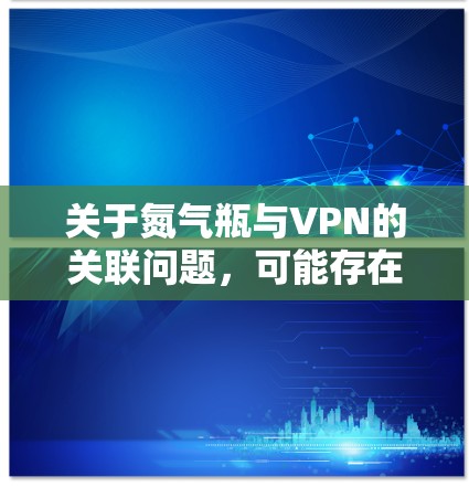 关于氮气瓶与VPN的关联问题，可能存在误解或表述混淆。以下是针对这两个概念的分别解释和注意事项