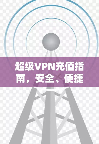 超级VPN充值指南，安全、便捷的全球网络访问