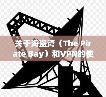 关于海盗湾（The Pirate Bay）和VPN的使用，以下是需要了解的关键信息