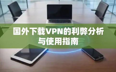 国外下载VPN的利弊分析与使用指南