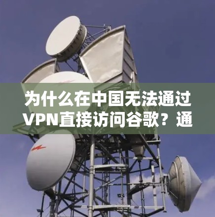 为什么在中国无法通过VPN直接访问谷歌?通信工程师的技术解析 为什么在中国无法通过VPN直接访问谷歌?通信工程师的技术解析