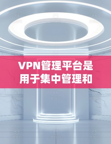 VPN管理平台是用于集中管理和监控虚拟专用网络（VPN）的软件系统，通常提供用户认证、权限分配、连接监控、日志审计等功能。以下是关于VPN管理平台的详细介绍