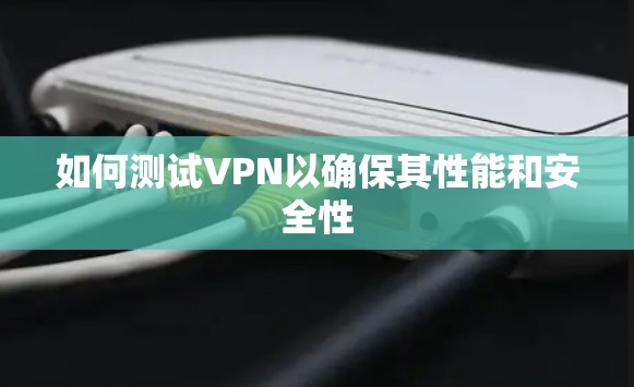 如何测试VPN以确保其性能和安全性