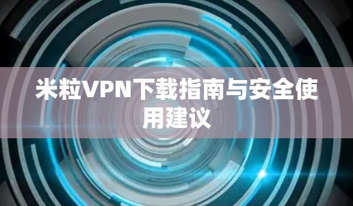 米粒VPN下载指南与安全使用建议 米粒VPN下载指南与安全使用建议