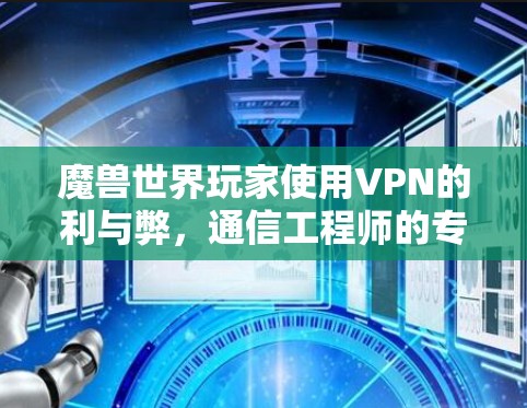 魔兽世界玩家使用VPN的利与弊，通信工程师的专业解析