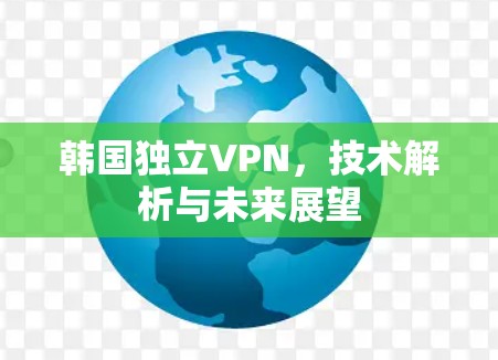 韩国独立VPN,技术解析与未来展望 韩国独立VPN,技术解析与未来展望
