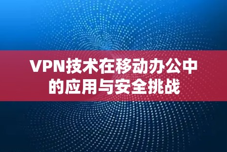 VPN技术在移动办公中的应用与安全挑战