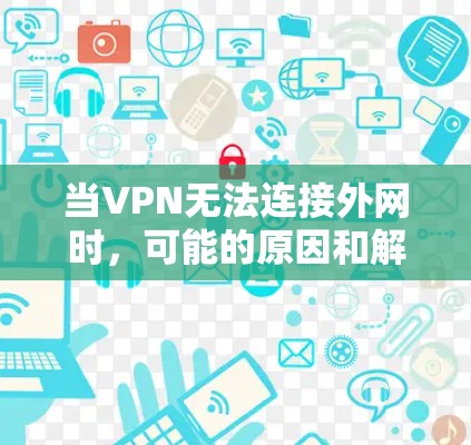 当VPN无法连接外网时,可能的原因和解决方法如下 当VPN无法连接外网时,可能的原因和解决方法如下