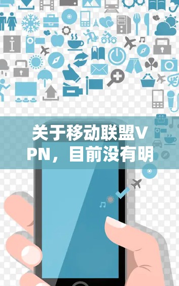 关于移动联盟VPN,目前没有明确的官方或广泛认可的信息表明这是一个特定的VPN服务或组织。以下是一些可能的相关解释和建议 关于移动联盟VPN,目前没有明确的官方或广泛认可的信息表明这是一个特定的VPN服务或组织。以下是一些可能的相关解释和建议