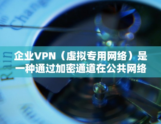企业VPN（虚拟专用网络）是一种通过加密通道在公共网络上安全访问内部资源的技术，适用于远程办公、分支机构互联等场景。以下是关于企业VPN的详细介绍和部署建议